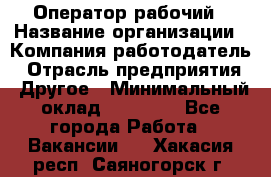 Оператор-рабочий › Название организации ­ Компания-работодатель › Отрасль предприятия ­ Другое › Минимальный оклад ­ 40 000 - Все города Работа » Вакансии   . Хакасия респ.,Саяногорск г.